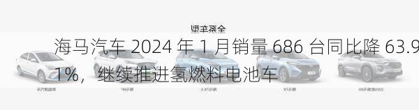 海马汽车 2024 年 1 月销量 686 台同比降 63.91%，继续推进氢燃料电池车