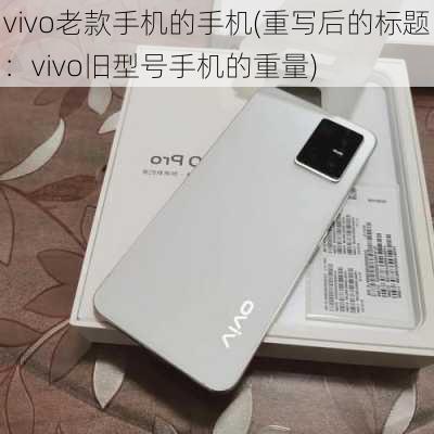 vivo老款手机的手机(重写后的标题：vivo旧型号手机的重量)