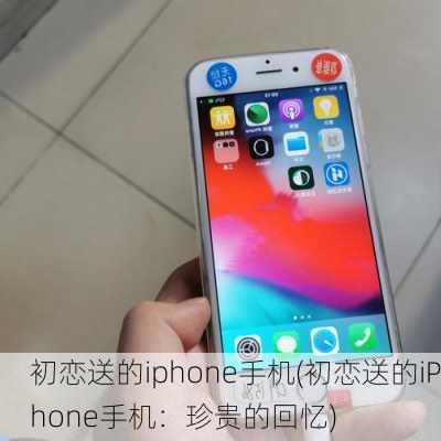 初恋送的iphone手机(初恋送的iPhone手机：珍贵的回忆)