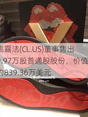 高露洁(CL.US)董事售出9.97万股普通股股份，价值约839.36万美元