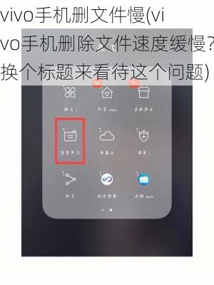 vivo手机删文件慢(vivo手机删除文件速度缓慢？换个标题来看待这个问题)