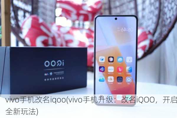 vivo手机改名iqoo(vivo手机升级：改名iQOO，开启全新玩法)