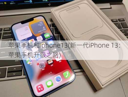 苹果手机和iphone13(新一代iPhone 13：苹果手机升级之路)