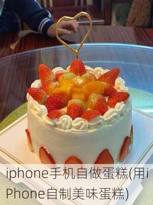 iphone手机自做蛋糕(用iPhone自制美味蛋糕)