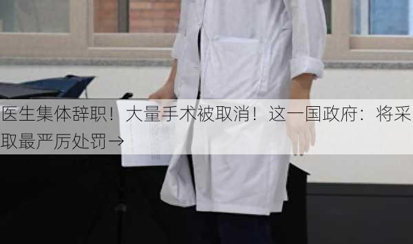 医生集体辞职！大量手术被取消！这一国政府：将采取最严厉处罚→