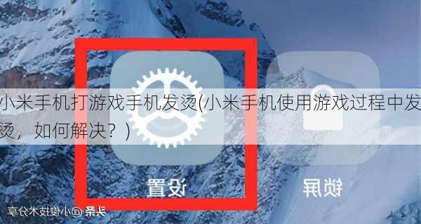 小米手机打游戏手机发烫(小米手机使用游戏过程中发烫，如何解决？)