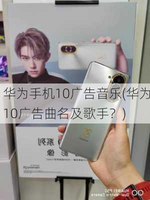 华为手机10广告音乐(华为10广告曲名及歌手？)