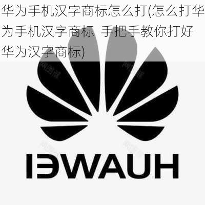 华为手机汉字商标怎么打(怎么打华为手机汉字商标  手把手教你打好华为汉字商标)