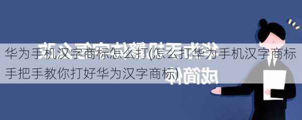 华为手机汉字商标怎么打(怎么打华为手机汉字商标  手把手教你打好华为汉字商标)