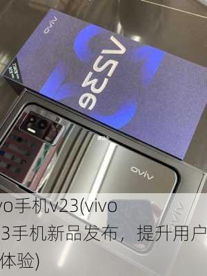 vivo手机v23(vivo V23手机新品发布，提升用户全面体验)