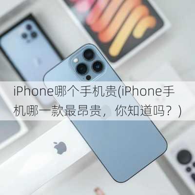 iPhone哪个手机贵(iPhone手机哪一款最昂贵，你知道吗？)