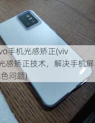 vivo手机光感矫正(vivo光感矫正技术，解决手机屏幕偏色问题)