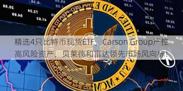 精选4只比特币现货ETF，Carson Group严控高风险资产，贝莱德和富达领先市场风向标！