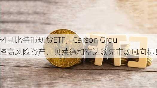 精选4只比特币现货ETF，Carson Group严控高风险资产，贝莱德和富达领先市场风向标！