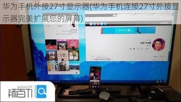 华为手机外接27寸显示器(华为手机连接27寸外接显示器完美扩展您的屏幕)