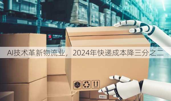 AI技术革新物流业，2024年快递成本降三分之二