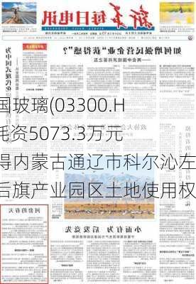 中国玻璃(03300.HK)耗资5073.3万元竞得内蒙古通辽市科尔沁左翼后旗产业园区土地使用权