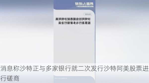 消息称沙特正与多家银行就二次发行沙特阿美股票进行磋商