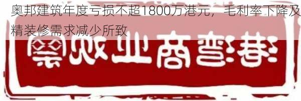 奥邦建筑年度亏损不超1800万港元，毛利率下降及精装修需求减少所致