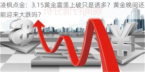 凌枫点金：3.15黄金震荡上破只是诱多？黄金晚间还能迎来大跌吗？