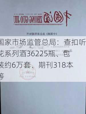 国家市场监管总局：查扣听花系列酒36225瓶、包装约6万套、期刊318本等