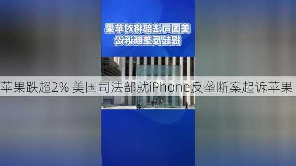 苹果跌超2% 美国司法部就iPhone反垄断案起诉苹果