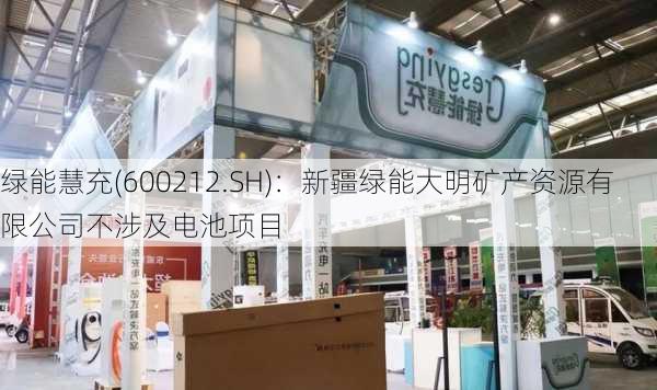 绿能慧充(600212.SH)：新疆绿能大明矿产资源有限公司不涉及电池项目