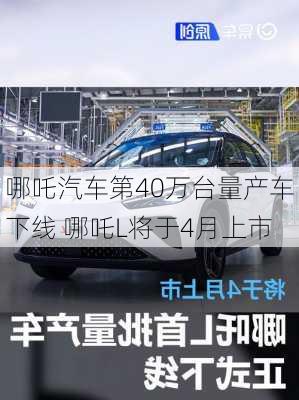 哪吒汽车第40万台量产车下线 哪吒L将于4月上市