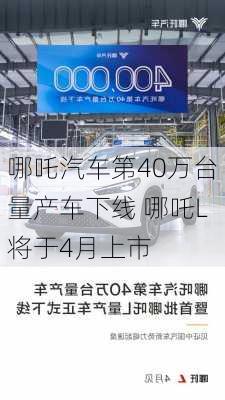 哪吒汽车第40万台量产车下线 哪吒L将于4月上市