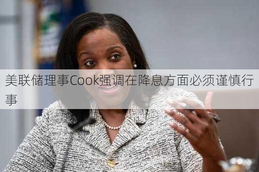 美联储理事Cook强调在降息方面必须谨慎行事