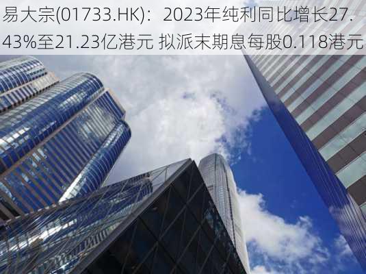 易大宗(01733.HK)：2023年纯利同比增长27.43%至21.23亿港元 拟派末期息每股0.118港元