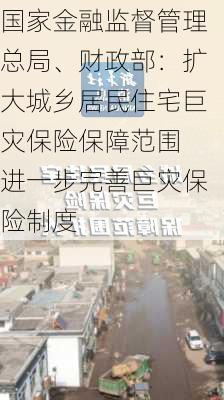 国家金融监督管理总局、财政部：扩大城乡居民住宅巨灾保险保障范围 进一步完善巨灾保险制度