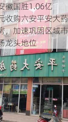 安徽国胜1.06亿元收购六安平安大药房，加速巩固区域市场龙头地位