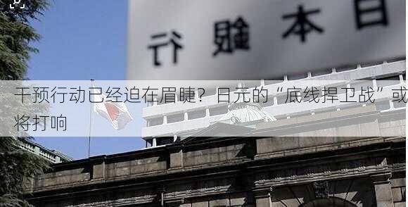 干预行动已经迫在眉睫？日元的“底线捍卫战”或将打响