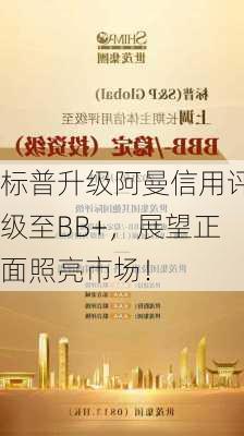 标普升级阿曼信用评级至BB+，展望正面照亮市场！