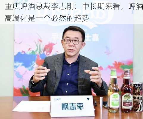 重庆啤酒总裁李志刚：中长期来看，啤酒高端化是一个必然的趋势