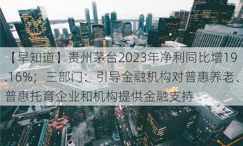 【早知道】贵州茅台2023年净利同比增19.16%；三部门：引导金融机构对普惠养老、普惠托育企业和机构提供金融支持