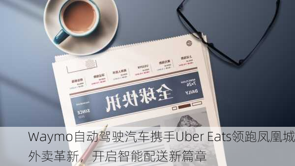 Waymo自动驾驶汽车携手Uber Eats领跑凤凰城外卖革新，开启智能配送新篇章