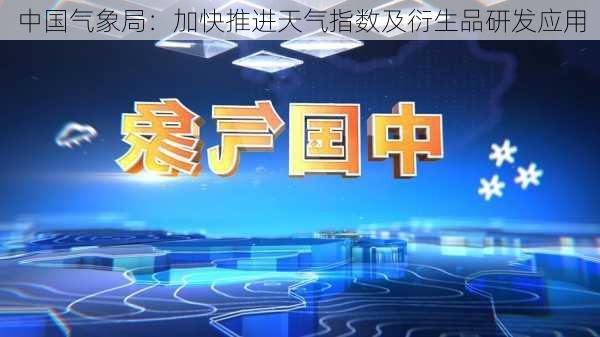 中国气象局：加快推进天气指数及衍生品研发应用