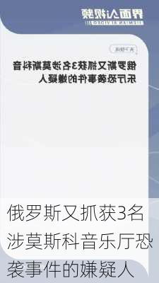 俄罗斯又抓获3名涉莫斯科音乐厅恐袭事件的嫌疑人