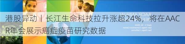 港股异动丨长江生命科技拉升涨超24%，将在AACR年会展示癌症疫苗研究数据