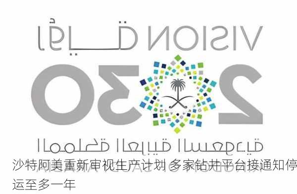 沙特阿美重新审视生产计划 多家钻井平台接通知停运至多一年