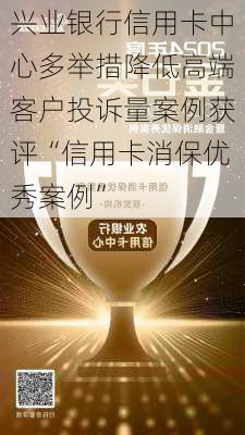 兴业银行信用卡中心多举措降低高端客户投诉量案例获评“信用卡消保优秀案例”