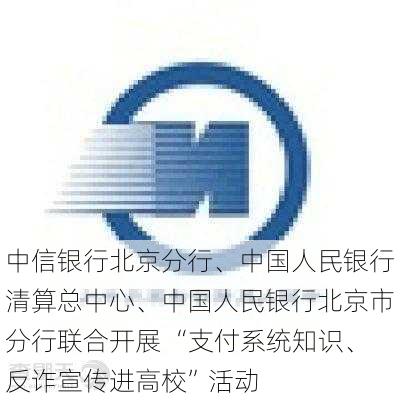 中信银行北京分行、中国人民银行清算总中心、中国人民银行北京市分行联合开展 “支付系统知识、反诈宣传进高校”活动