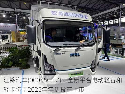 江铃汽车(000550.SZ)：全新平台电动轻客和轻卡将于2025年年初投产上市