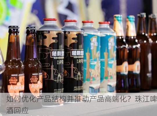 如何优化产品结构并推动产品高端化？珠江啤酒回应