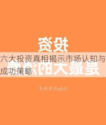 六大投资真相揭示市场认知与成功策略