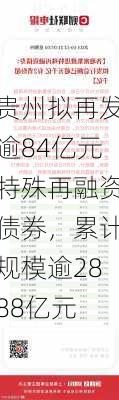 贵州拟再发逾84亿元特殊再融资债券，累计规模逾2888亿元