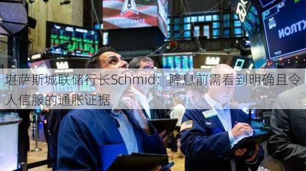 堪萨斯城联储行长Schmid：降息前需看到明确且令人信服的通胀证据