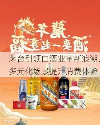 茅台引领白酒业革新浪潮，多元化场景提升消费体验